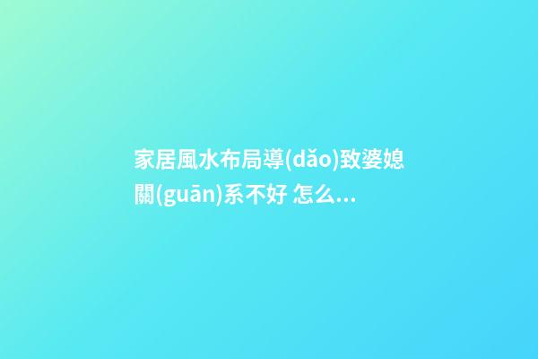 家居風水布局導(dǎo)致婆媳關(guān)系不好 怎么避免增加婆媳矛盾